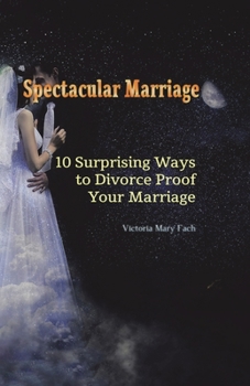 Spectacular Marriage: 10 SURPRISING WAYS TO DIVORCE-PROOF YOUR MARRIAGE