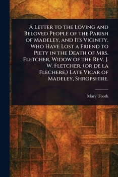 A Letter to the Loving and Beloved People of the Parish of Madeley, and Its Vicinity, Who Have Lost a Friend to Piety in the Death of Mrs. Fletcher, ... ) Late Vicar of Madeley, Shropshire.