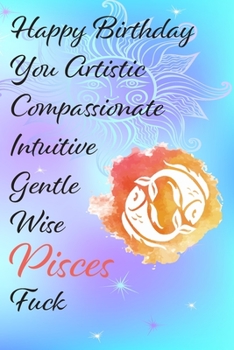 Happy Birthday You Artistic Compassionate Intuitive Gentle Wise Pisces Fuck: Funny Zodiac Sign Journal / Notebook / Diary / Gift / Birthday or ... gift present (6x9 - 110 Blank lined Pages)