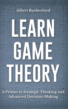 Paperback Learn Game Theory: A Primer to Strategic Thinking and Advanced Decision-Making. Book