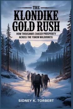 THE KLONDIKE GOLD RUSH: How thousands chased prosperity across the Yukon wilderness