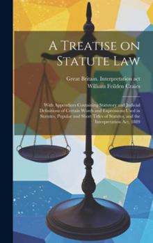 Hardcover A Treatise on Statute Law: With Appendices Containing Statutory and Judicial Definitions of Certain Words and Expressions Used in Statutes, Popul Book