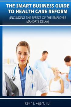 The Smart Business Guide to Health Care Reform: Including the Impact of the Employer Mandate Delay