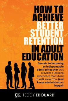 Paperback How to Achieve Better Student Retention in Adult Education: Secrets to becoming an indispensable adult-ed teacher that provides a learning experience Book