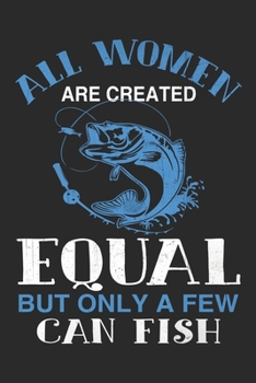 All women are created equal but only a few can fish: All women are created equal but only a few can fish,Fishing log book, 50 sheets, 100 pages - 6x9 inches