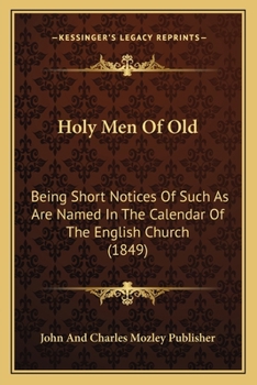 Holy Men Of Old: Being Short Notices Of Such As Are Named In The Calendar Of The English Church