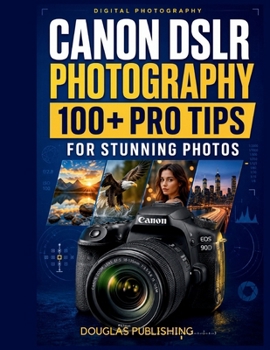 Canon DSLR Photography: 100+ Pro Tips for Stunning Photos: A Practical Beginner’s Guide to Camera Settings, Exposure, Focus, Lighting, Composition, ... Landscapes, Action, and Everyday Photography