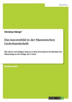 Paperback Das Autorenbild in der Manessischen Liederhandschrift: Mit einem zweiteiligen Exkurs zu dem besonderen Verständnis des Minnesangs in der Anlage des Co [German] Book