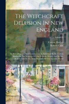 Paperback The Witchcraft Delusion In New England: Its Rise, Progress, And Termination, As Exhibited By Dr. Cotton Mather In The Wonders Of The Invisible World, Book