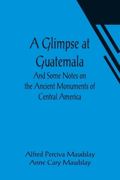 Paperback A Glimpse at Guatemala; And Some Notes on the Ancient Monuments of Central America Book