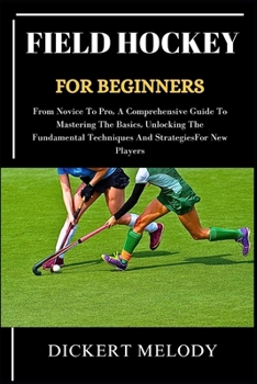 Field Hockey for Beginners: From Novice To Pro, A Comprehensive Guide To Mastering The Basics, Unlocking The Fundamental Techniques And Strategies