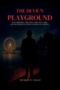 The Devil’s Playground: H.H. Holmes, the 1893 Chicago Fair, and the Birth of Serial Murder in America