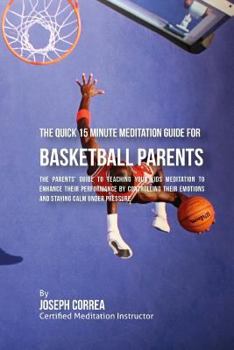 Paperback The Quick 15 Minute Meditation Guide for Basketball Parents: The Parents' Guide to Teaching Your Kids Meditation to Enhance Their Performance by Contr Book