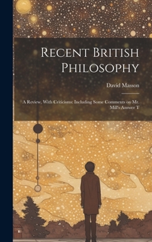 Recent British Philosophy: A Review, With Criticisms: Including Some Comments on Mr. Mill's Answer T