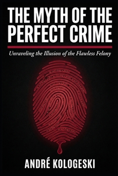 The Myth of the Perfect Crime: Why Criminal Plans Fail, How Investigations Uncover the Truth, and What Really Happens Behind the Scenes