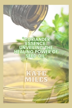 Paperback Coriander Essence: Unveiling the Healing Power of Seed Oil: Exploring its Health Benefits, Culinary Magic, and Timeless Remedies for Holi Book
