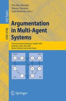 Argumentation in Multi-Agent Systems: Third International Workshop, ArgMAS 2006 Hakodate, Japan, May 8, 2006 Revised Selected and Invited Papers (Lecture Notes in Computer Science) - Book #3 of the ArgMAS International Workshops