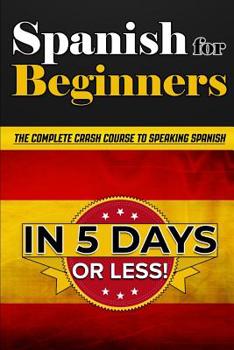 Paperback Spanish for Beginners: The COMPLETE Crash Course to Speaking Spanish in 5 Days OR LESS! Book