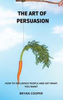 The Art of Persuasion: Everything They Never Told You about the Manipulation of Emotions. a Speed Guide to Discover the Mind of Other People and Understand Their Thoughts