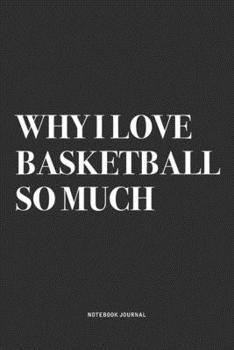 Why I Love Basketball So Much: A 6x9 Inch Diary Notebook Journal With A Bold Text Font Slogan On A Matte Cover and 120 Blank Lined Pages Makes A Great Alternative To A Card