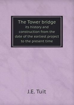 Paperback The Tower bridge its history and construction from the date of the earliest project to the present time Book