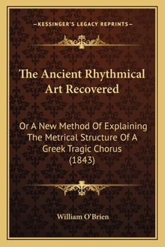 Paperback The Ancient Rhythmical Art Recovered: Or A New Method Of Explaining The Metrical Structure Of A Greek Tragic Chorus (1843) Book