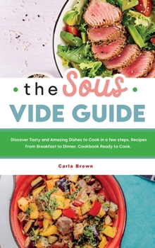 Hardcover The Sous Vide Guide: Discover Tasty and Amazing Dishes to Cook in a few steps. Recipes From Breakfast to Dinner. Cookbook Ready to Cook. Book