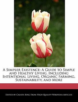 Paperback A Simpler Existence: A Guide to Simple and Healthy Living, Including Intentional Living, Organic Farming, Sustainability, and More Book