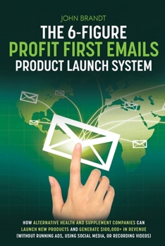 Paperback The 6-Figure Profit First Emails Product Launch System: How Alternative Health And Supplement Companies Can Launch New Products And Generate $100,000+ Book