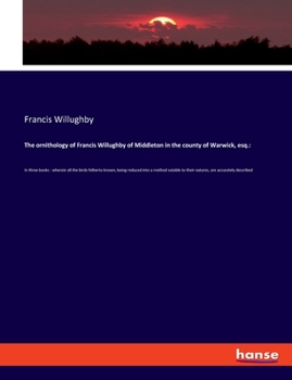 Paperback The ornithology of Francis Willughby of Middleton in the county of Warwick, esq.: In three books: wherein all the birds hitherto known, being reduced Book