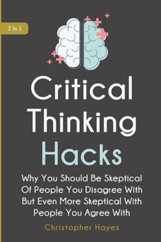 Paperback Critical Thinking Hacks 2 In 1: Why You Should Be Skeptical Of People You Disagree With But Even More Skeptical With People You Agree With Book