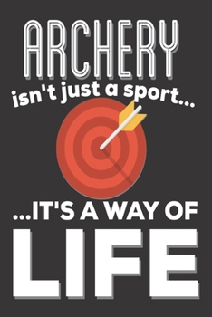 Archery Isn't Just A Sport It's A Way Of Life: Archery Gifts for Men: Cute Blank lined Notebook Journal for Writing Notes and as Gift for Archery Lovers