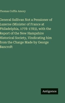Hardcover General Sullivan Not a Pensioner of Luzerne (Minister of France at Philadelphia, 1778-1783), with the Report of the New Hampshire Historical Society, Book