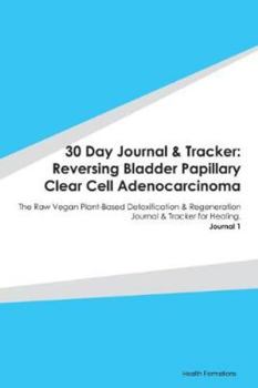 30 Day Journal & Tracker: Reversing Bladder Papillary Clear Cell Adenocarcinoma: The Raw Vegan Plant-Based Detoxification & Regeneration Journal & Tracker for Healing. Journal 1