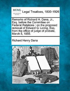 Paperback Remarks of Richard H. Dana, Jr., Esq. Before the Committee on Federal Relations: On the Proposed Removal of Edward G. Loring, Esq. from the Office of Book