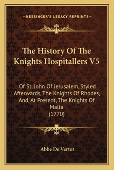 The History Of The Knights Hospitallers V5: Of St. John Of Jerusalem, Styled Afterwards, The Knights Of Rhodes, And, At Present, The Knights Of Malta