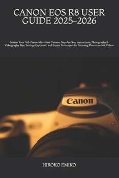 CANON EOS R8 USER GUIDE 2025–2026: Master Your Full-Frame Mirrorless Camera: Step-by-Step Instructions, Photography & Videography Tips, Settings ... Techniques for Stunning Photos and 4K Videos