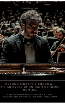 Beyond Mozart's Shadow: The Artistry of Johann Nepomuk Hummel: A Revolutionary Composer at the Crossroads of Tradition and Innovation