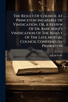 The Result Of Council At Princeton Incapable Of Vindication, Or, A Review Of Dr. Bancroft's Vindication Of The Result Of The Late Mutual Council Convened In Princeton