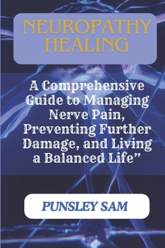 Neuropathy Healing: A Comprehensive Guide to Managing Nerve Pain, Preventing Further Damage, and Living a Balanced Life