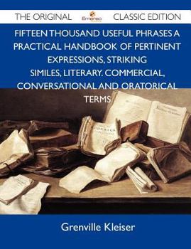 Paperback Fifteen Thousand Useful Phrases a Practical Handbook of Pertinent Expressions, Striking Similes, Literary. Commercial, Conversational and Oratorical T Book