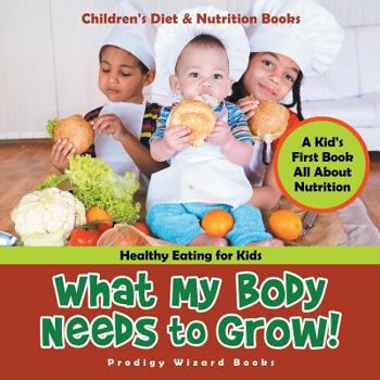 Paperback What My Body Needs to Grow! A Kid's First Book All about Nutrition - Healthy Eating for Kids - Children's Diet & Nutrition Books Book