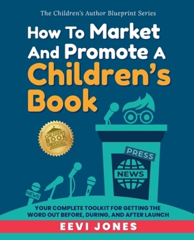 How To Market And Promote A Children's Book: Your Complete Toolkit For Getting The Word Out Before, During, And After Launch (The Children’s Author Blueprint Series)