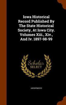 Hardcover Iowa Historical Record Published By The State Historical Society, At Iowa City. Volumes Xiii., Xiv., And Iv. 1897-98-99 Book