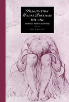 Imagination under Pressure, 1789-1832: Aesthetics, Politics and Utility (Cambridge Studies in Romanticism) - Book  of the Cambridge Studies in Romanticism