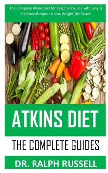 ATKINS DIET THE COMPLETE GUIDES: The complete Atkins Diet for beginners guide with easy and delicious recipes to lose weight 10x faster