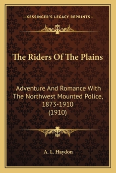 Paperback The Riders Of The Plains: Adventure And Romance With The Northwest Mounted Police, 1873-1910 (1910) Book