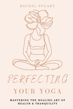 Perfecting Your Yoga: Mastering The Healing Art For Peace & Tranquility