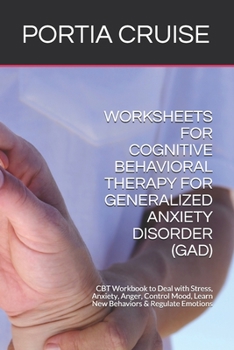 WORKSHEETS FOR COGNITIVE BEHAVIORAL THERAPY FOR GENERALIZED ANXIETY DISORDER (GAD): CBT Workbook to Deal with Stress, Anxiety, Anger, Control Mood, Learn New Behaviors & Regulate Emotions