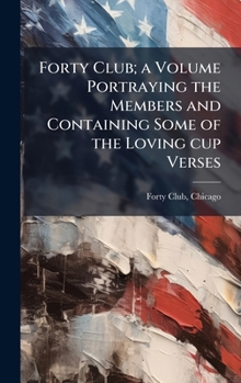 Forty Club; A Volume Portraying the Members and Containing Some of the Loving Cup Verses